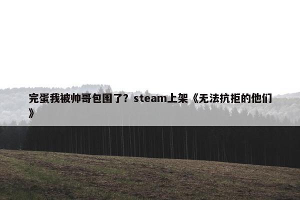 完蛋我被帅哥包围了？steam上架《无法抗拒的他们》