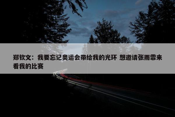 郑钦文：我要忘记奥运会带给我的光环 想邀请张雨霏来看我的比赛