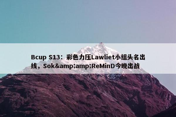 Bcup S13：彩色力压Lawliet小组头名出线，Sok&amp;ReMinD今晚出战