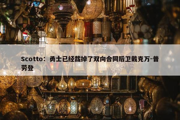 Scotto：勇士已经裁掉了双向合同后卫戴克万-普劳登