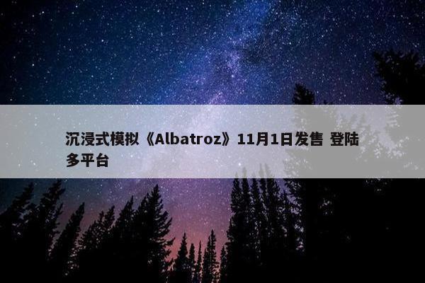 沉浸式模拟《Albatroz》11月1日发售 登陆多平台