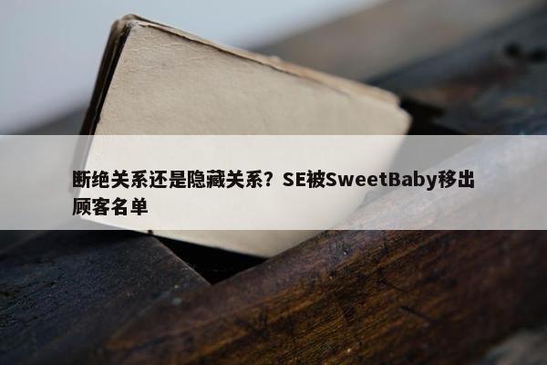 断绝关系还是隐藏关系？SE被SweetBaby移出顾客名单