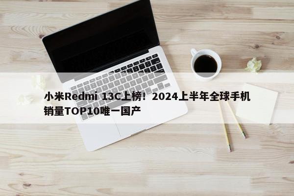 小米Redmi 13C上榜！2024上半年全球手机销量TOP10唯一国产