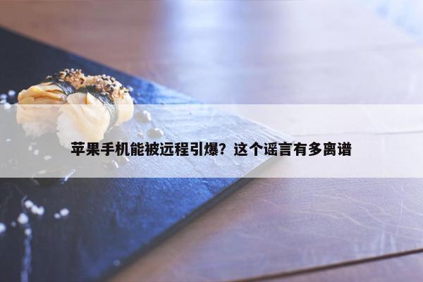 苹果手机能被远程引爆？这个谣言有多离谱