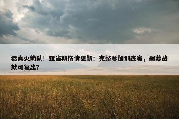 恭喜火箭队！亚当斯伤情更新：完整参加训练赛，揭幕战就可复出？