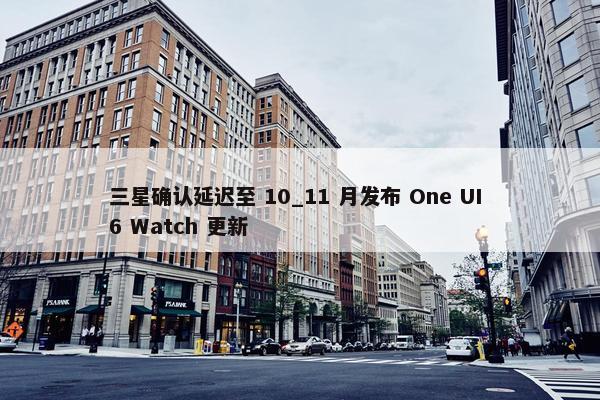 三星确认延迟至 10_11 月发布 One UI 6 Watch 更新