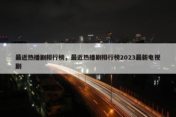 最近热播剧排行榜，最近热播剧排行榜2023最新电视剧