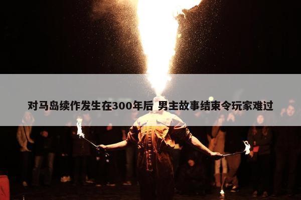 对马岛续作发生在300年后 男主故事结束令玩家难过