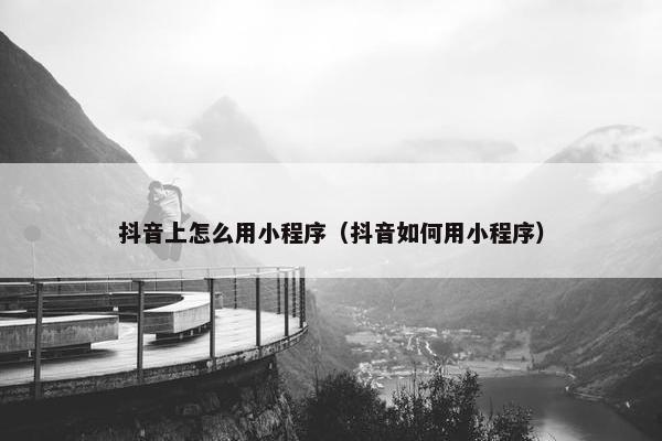 抖音上怎么用小程序（抖音如何用小程序）