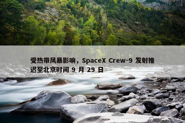 受热带风暴影响，SpaceX Crew-9 发射推迟至北京时间 9 月 29 日