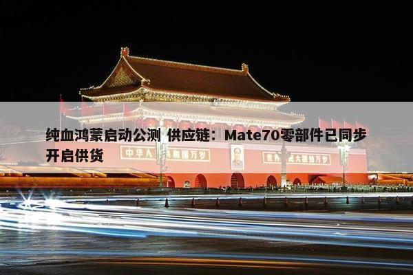 纯血鸿蒙启动公测 供应链：Mate70零部件已同步开启供货