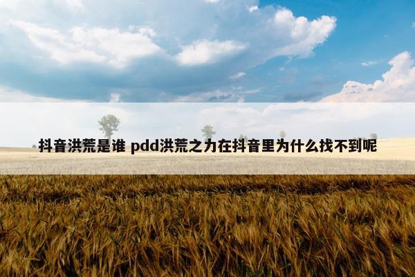 抖音洪荒是谁 pdd洪荒之力在抖音里为什么找不到呢