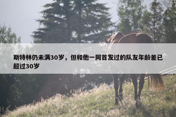 斯特林仍未满30岁，但和他一同首发过的队友年龄差已超过30岁