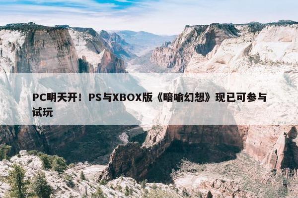 PC明天开！PS与XBOX版《暗喻幻想》现已可参与试玩