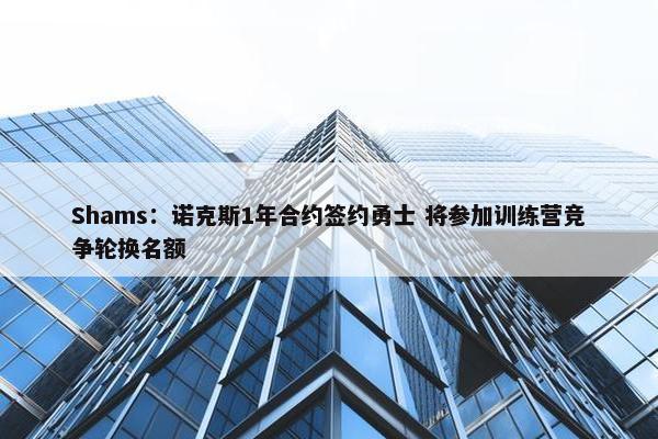 Shams：诺克斯1年合约签约勇士 将参加训练营竞争轮换名额