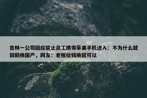 吉林一公司回应禁止员工携带苹果手机进入：不为什么就鼓励换国产，网友：老板给钱换就可以