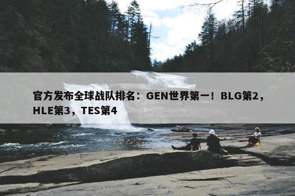 官方发布全球战队排名：GEN世界第一！BLG第2，HLE第3，TES第4