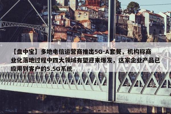 【盘中宝】多地电信运营商推出5G-A套餐，机构称商业化落地过程中四大领域有望迎来爆发，这家企业产品已应用到客户的5.5G系统