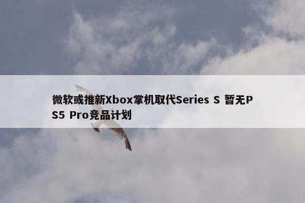 微软或推新Xbox掌机取代Series S 暂无PS5 Pro竞品计划