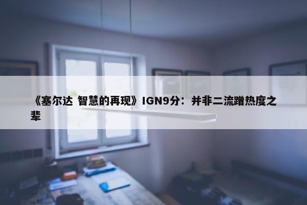 《塞尔达 智慧的再现》IGN9分：并非二流蹭热度之辈