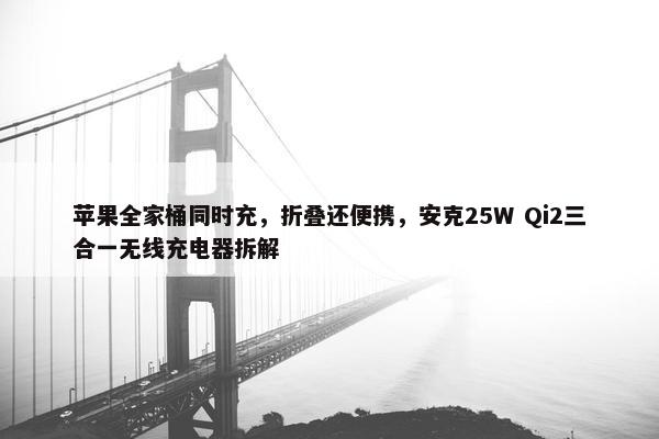 苹果全家桶同时充，折叠还便携，安克25W Qi2三合一无线充电器拆解