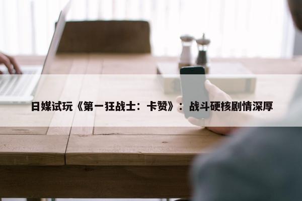 日媒试玩《第一狂战士：卡赞》：战斗硬核剧情深厚