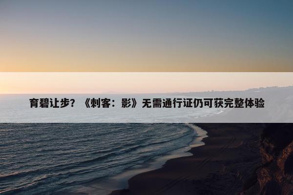 育碧让步？《刺客：影》无需通行证仍可获完整体验