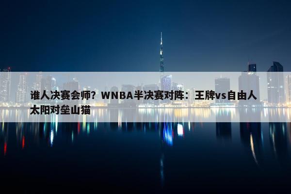 谁人决赛会师？WNBA半决赛对阵：王牌vs自由人 太阳对垒山猫