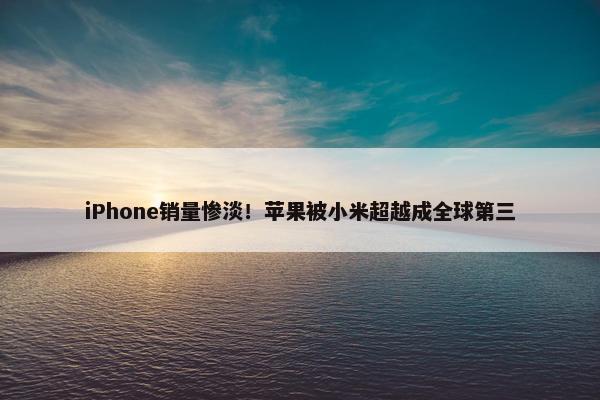 iPhone销量惨淡！苹果被小米超越成全球第三