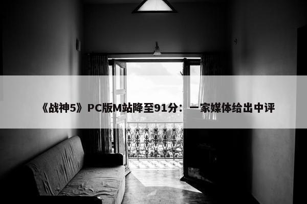 《战神5》PC版M站降至91分：一家媒体给出中评