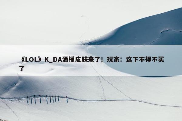 《LOL》K_DA酒桶皮肤来了！玩家：这下不得不买了