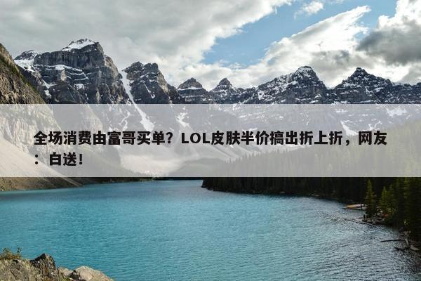 全场消费由富哥买单？LOL皮肤半价搞出折上折，网友：白送！