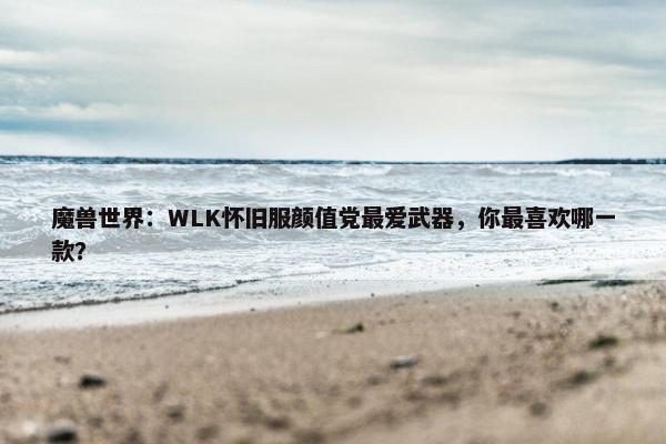 魔兽世界：WLK怀旧服颜值党最爱武器，你最喜欢哪一款？