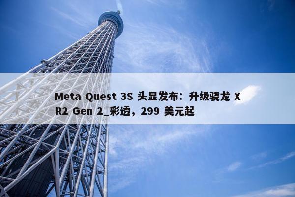 Meta Quest 3S 头显发布：升级骁龙 XR2 Gen 2_彩透，299 美元起