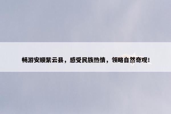 畅游安顺紫云县，感受民族热情，领略自然奇观！