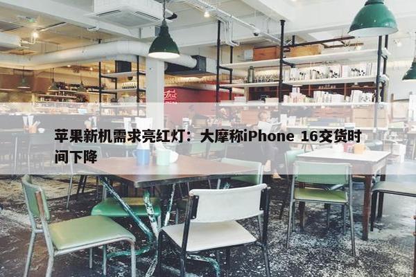 苹果新机需求亮红灯：大摩称iPhone 16交货时间下降