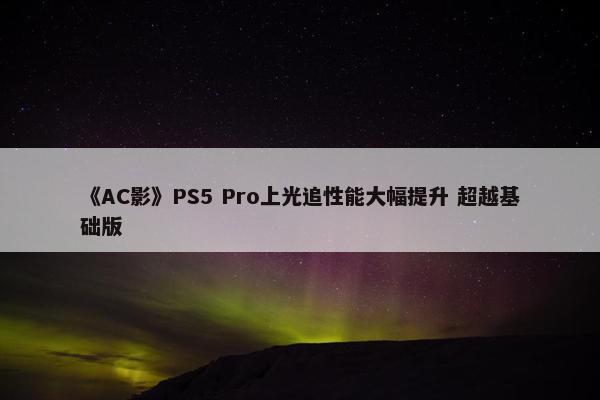 《AC影》PS5 Pro上光追性能大幅提升 超越基础版