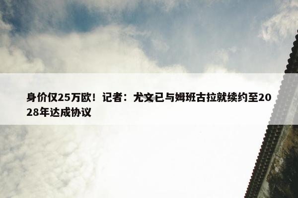 身价仅25万欧！记者：尤文已与姆班古拉就续约至2028年达成协议