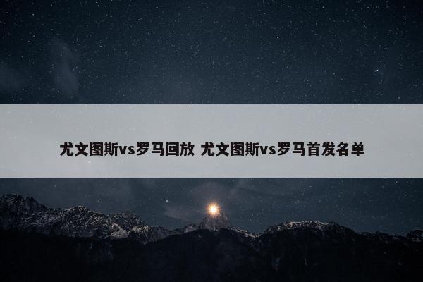 尤文图斯vs罗马回放 尤文图斯vs罗马首发名单