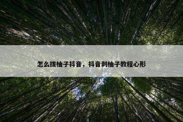 怎么拨柚子抖音，抖音剥柚子教程心形