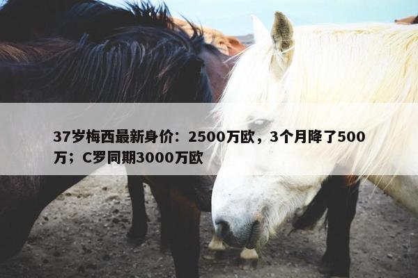 37岁梅西最新身价：2500万欧，3个月降了500万；C罗同期3000万欧