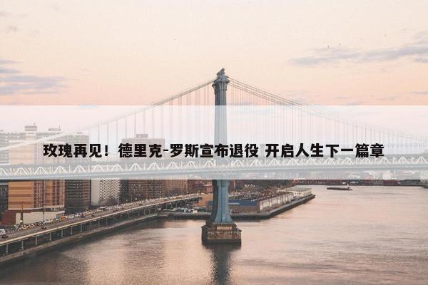 玫瑰再见！德里克-罗斯宣布退役 开启人生下一篇章