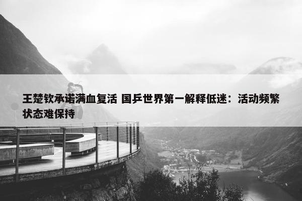 王楚钦承诺满血复活 国乒世界第一解释低迷：活动频繁状态难保持