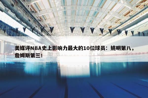 美媒评NBA史上影响力最大的10位球员：姚明第八，詹姆斯第三！