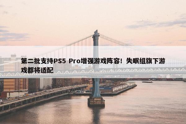 第二批支持PS5 Pro增强游戏阵容！失眠组旗下游戏都将适配