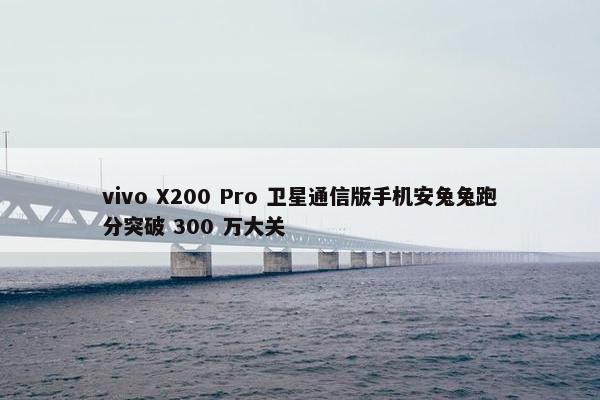 vivo X200 Pro 卫星通信版手机安兔兔跑分突破 300 万大关