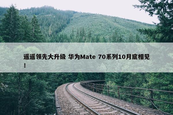 遥遥领先大升级 华为Mate 70系列10月底相见！