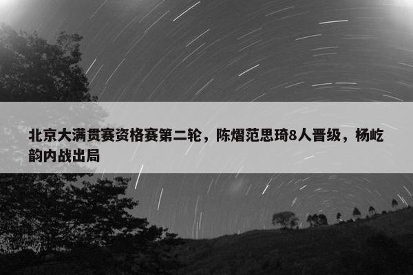 北京大满贯赛资格赛第二轮，陈熠范思琦8人晋级，杨屹韵内战出局