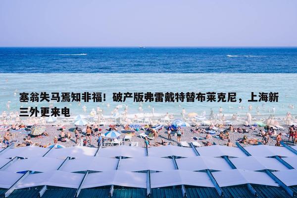 塞翁失马焉知非福！破产版弗雷戴特替布莱克尼，上海新三外更来电