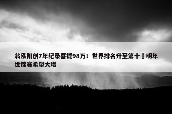 翁泓阳创7年纪录喜提98万！世界排名升至第十 明年世锦赛希望大增